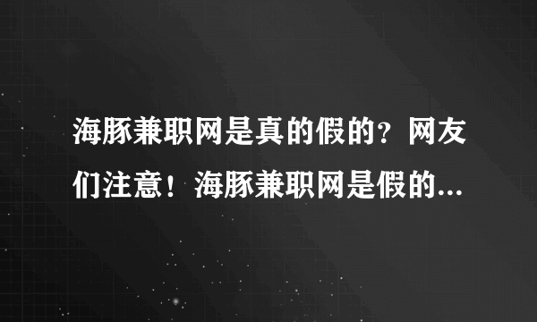 海豚兼职网是真的假的？网友们注意！海豚兼职网是假的！假的！