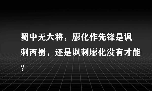 蜀中无大将，廖化作先锋是讽刺西蜀，还是讽刺廖化没有才能？