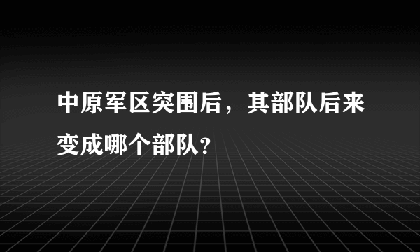 中原军区突围后，其部队后来变成哪个部队？