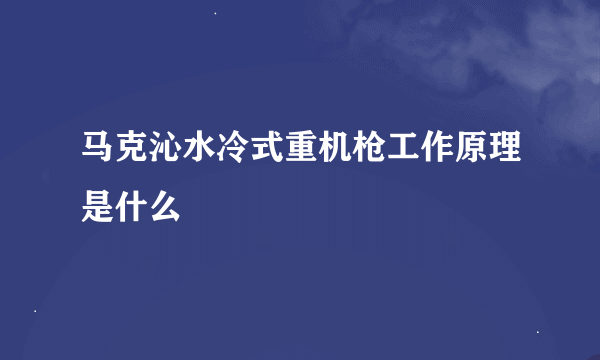 马克沁水冷式重机枪工作原理是什么