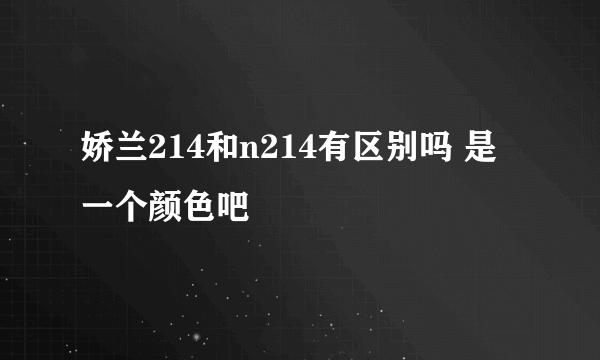 娇兰214和n214有区别吗 是一个颜色吧