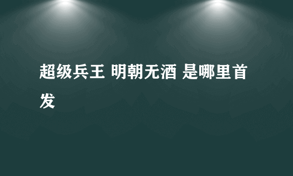 超级兵王 明朝无酒 是哪里首发