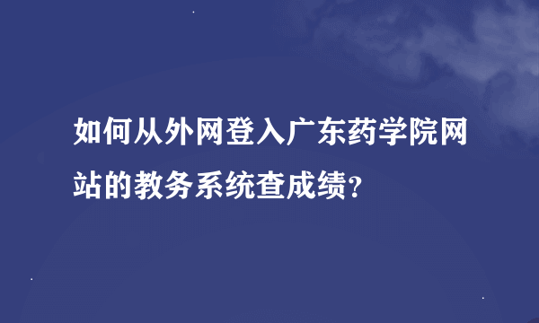 如何从外网登入广东药学院网站的教务系统查成绩？