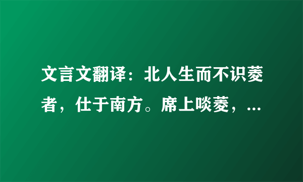 文言文翻译：北人生而不识菱者，仕于南方。席上啖菱，并壳入口。或曰：“啖菱须去壳。”其人自护所短，曰