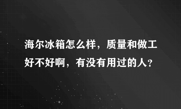 海尔冰箱怎么样，质量和做工好不好啊，有没有用过的人？