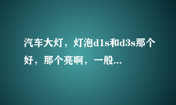 汽车大灯，灯泡d1s和d3s那个好，那个亮啊，一般改灯用哪个比较多