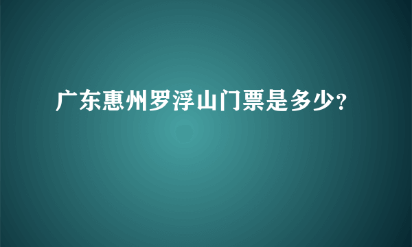 广东惠州罗浮山门票是多少？