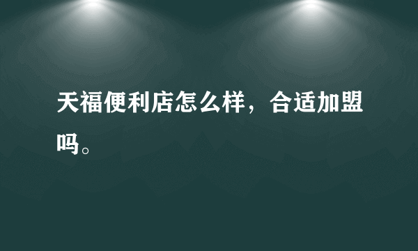 天福便利店怎么样，合适加盟吗。