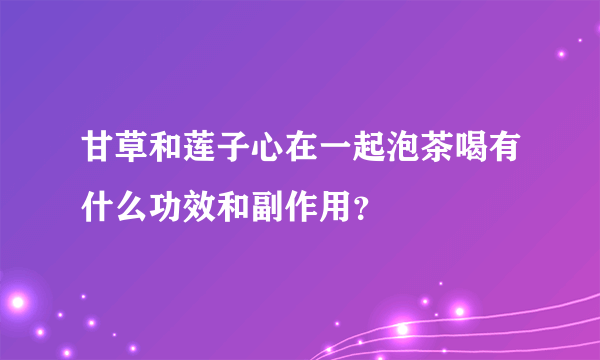 甘草和莲子心在一起泡茶喝有什么功效和副作用？