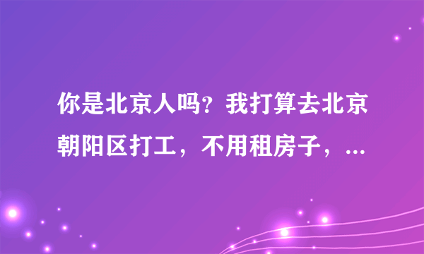 你是北京人吗？我打算去北京朝阳区打工，不用租房子，一个月生活费要多少钱呀？