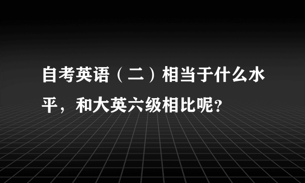 自考英语（二）相当于什么水平，和大英六级相比呢？