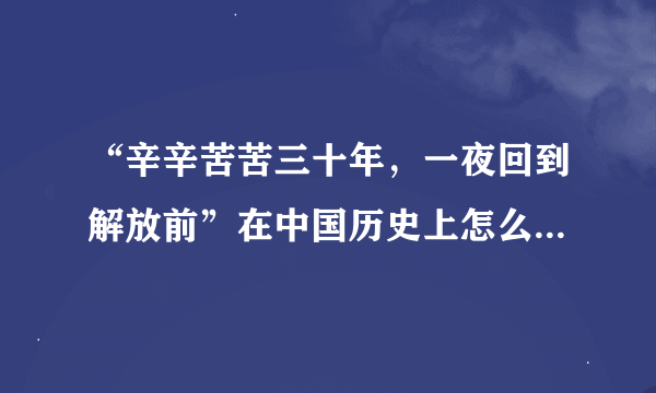 “辛辛苦苦三十年，一夜回到解放前”在中国历史上怎么解释啊？百度搜不到，我擦！急急急！谢谢！