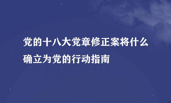 党的十八大党章修正案将什么确立为党的行动指南