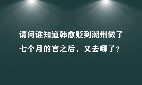 请问谁知道韩愈贬到潮州做了七个月的官之后，又去哪了？