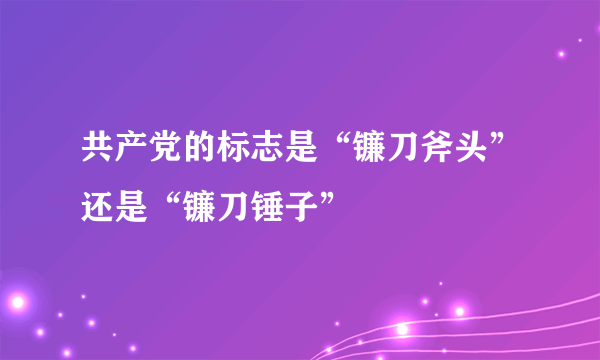 共产党的标志是“镰刀斧头”还是“镰刀锤子”