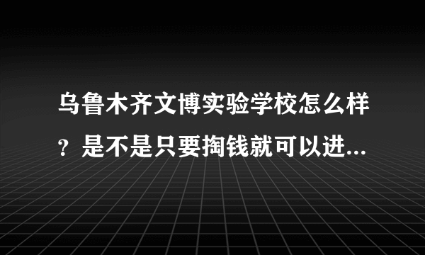 乌鲁木齐文博实验学校怎么样？是不是只要掏钱就可以进？听说里面很乱是真的吗？急求......谢谢大家