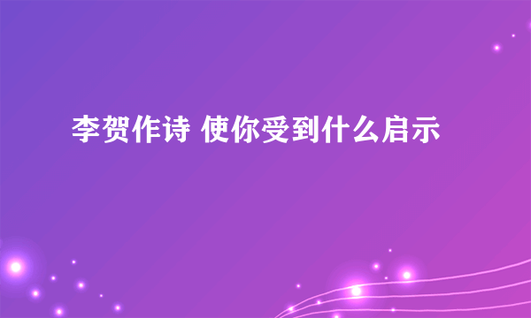 李贺作诗 使你受到什么启示