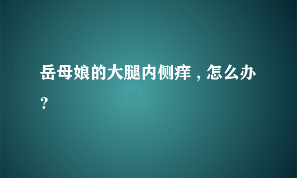 岳母娘的大腿内侧痒 , 怎么办 ？