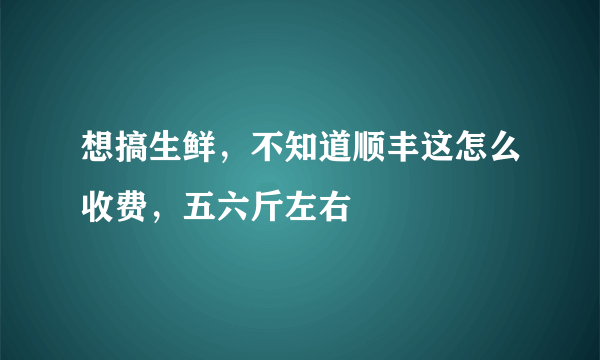 想搞生鲜，不知道顺丰这怎么收费，五六斤左右