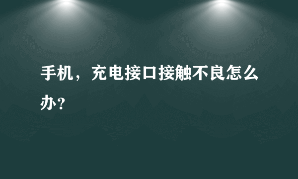 手机，充电接口接触不良怎么办？