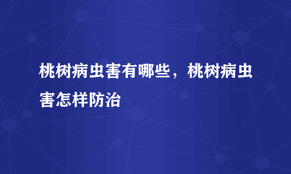 桃树病虫害有哪些，桃树病虫害怎样防治