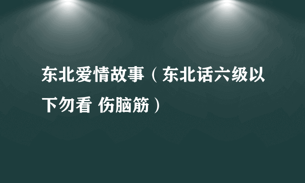 东北爱情故事（东北话六级以下勿看 伤脑筋）