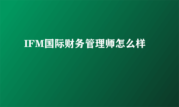 IFM国际财务管理师怎么样