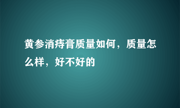 黄参消痔膏质量如何，质量怎么样，好不好的