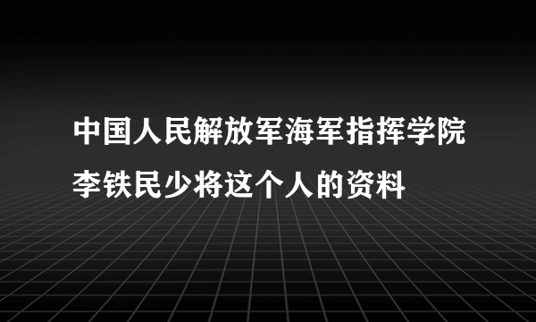 中国人民解放军海军指挥学院李铁民少将这个人的资料