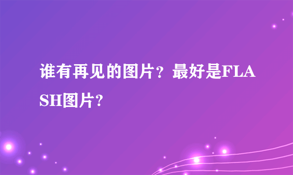 谁有再见的图片？最好是FLASH图片?