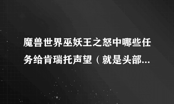 魔兽世界巫妖王之怒中哪些任务给肯瑞托声望（就是头部FM的那个）?希望各位大大给小弟说下, 谢谢啊~~