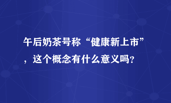 午后奶茶号称“健康新上市”，这个概念有什么意义吗？