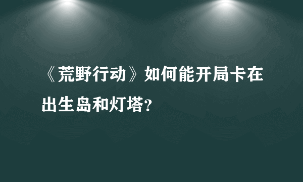 《荒野行动》如何能开局卡在出生岛和灯塔？