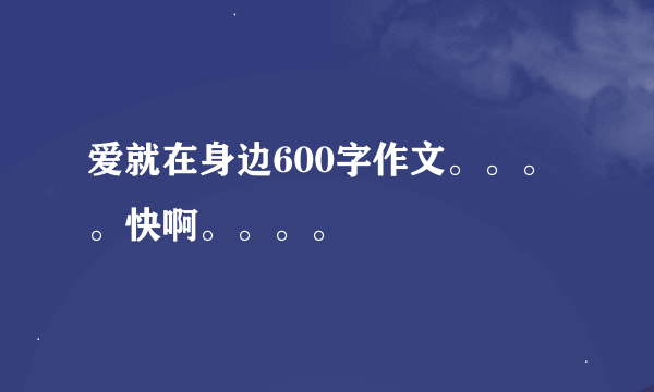 爱就在身边600字作文。。。。快啊。。。。