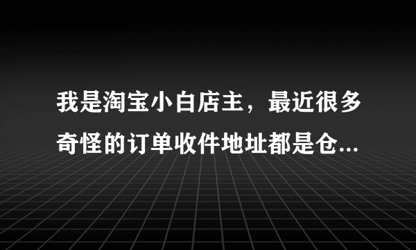 我是淘宝小白店主，最近很多奇怪的订单收件地址都是仓储自动中心的敢发货吗