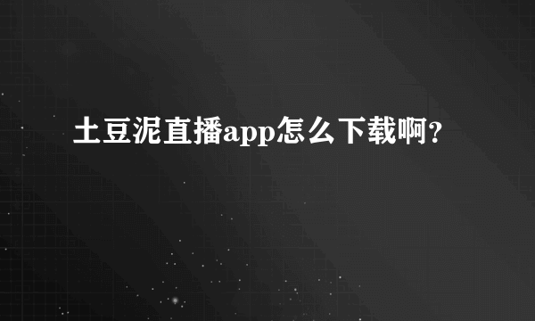 土豆泥直播app怎么下载啊？