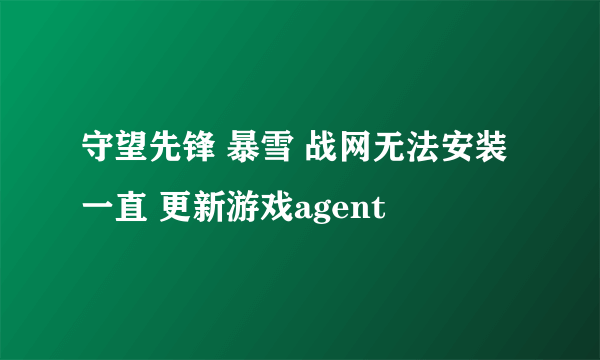 守望先锋 暴雪 战网无法安装一直 更新游戏agent