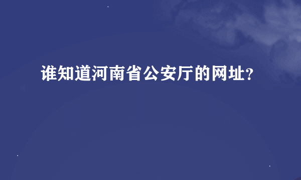 谁知道河南省公安厅的网址？