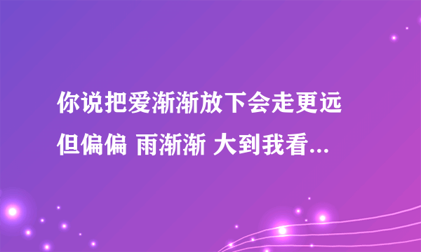 你说把爱渐渐放下会走更远 但偏偏 雨渐渐 大到我看你不见 这是哪首歌啊