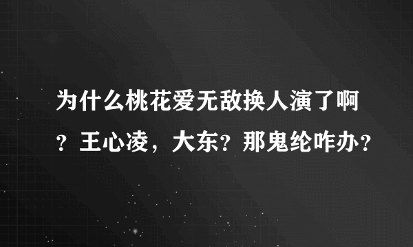 为什么桃花爱无敌换人演了啊？王心凌，大东？那鬼纶咋办？