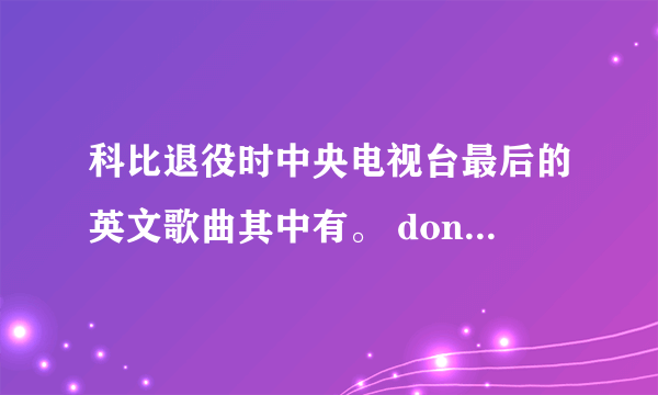 科比退役时中央电视台最后的英文歌曲其中有。 don,t. Let. Me. Go