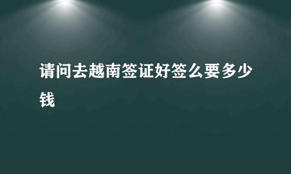 请问去越南签证好签么要多少钱