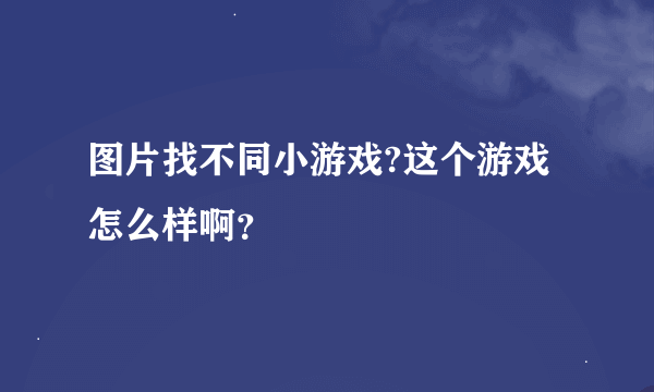 图片找不同小游戏?这个游戏怎么样啊？