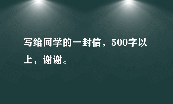 写给同学的一封信，500字以上，谢谢。