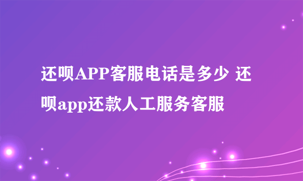 还呗APP客服电话是多少 还呗app还款人工服务客服