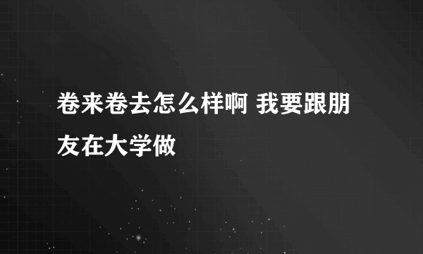 卷来卷去怎么样啊 我要跟朋友在大学做