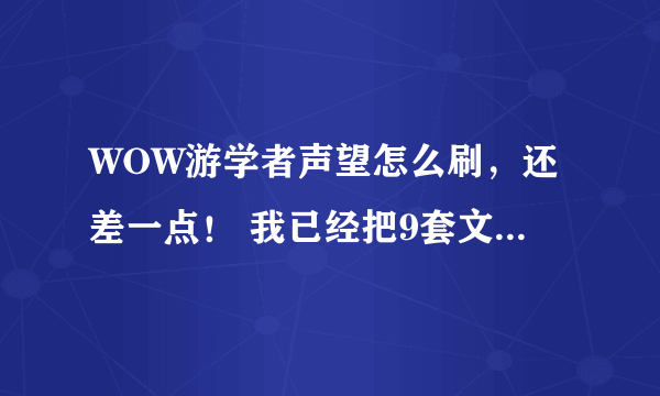 WOW游学者声望怎么刷，还差一点！ 我已经把9套文物全部找齐，还差点不够！ 还怎么弄啊？ 日常啊？