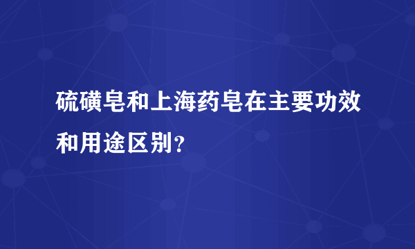 硫磺皂和上海药皂在主要功效和用途区别？