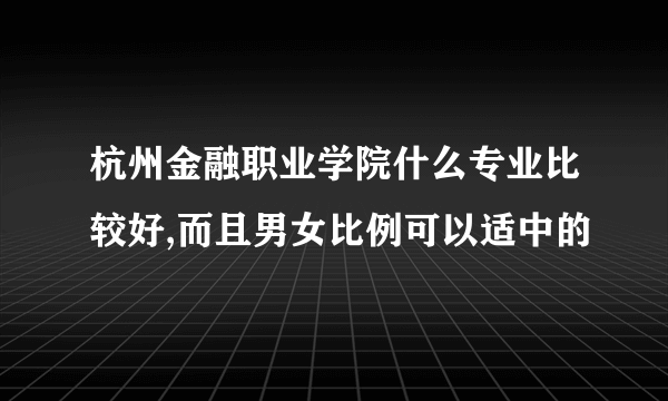 杭州金融职业学院什么专业比较好,而且男女比例可以适中的