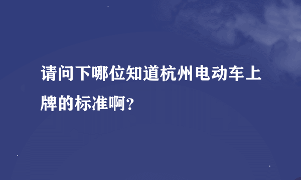 请问下哪位知道杭州电动车上牌的标准啊？